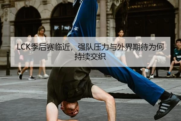 LCK季后赛临近，强队压力与外界期待为何持续交织